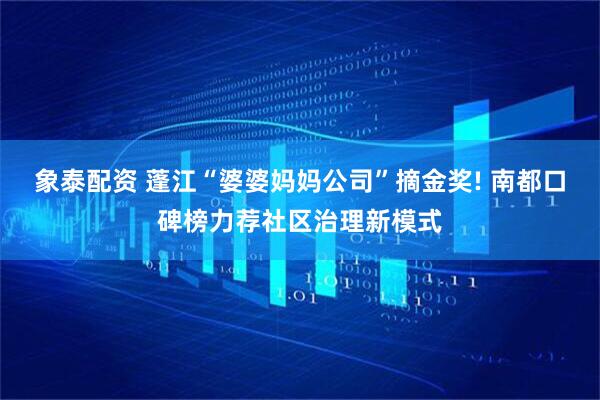 象泰配资 蓬江“婆婆妈妈公司”摘金奖! 南都口碑榜力荐社区治理新模式