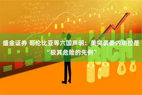 盛金证券 哥伦比亚等六国声明：美突袭委内瑞拉是“极其危险的先例”
