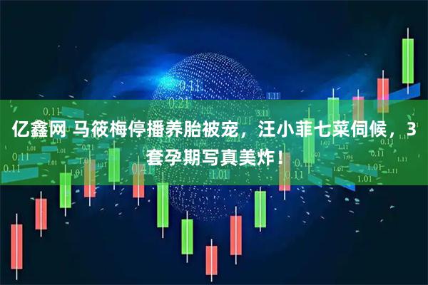 亿鑫网 马筱梅停播养胎被宠，汪小菲七菜伺候，3套孕期写真美炸！