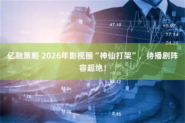 亿融策略 2026年影视圈“神仙打架”，待播剧阵容超绝！