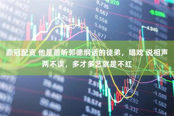 鼎冠配资 他是最听郭德纲话的徒弟，唱戏 说相声两不误，多才多艺就是不红