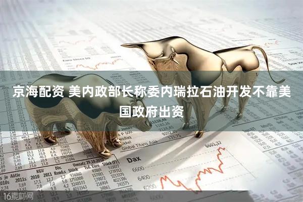 京海配资 美内政部长称委内瑞拉石油开发不靠美国政府出资