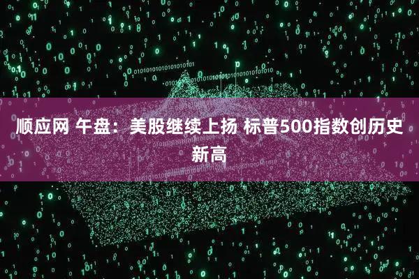 顺应网 午盘：美股继续上扬 标普500指数创历史新高