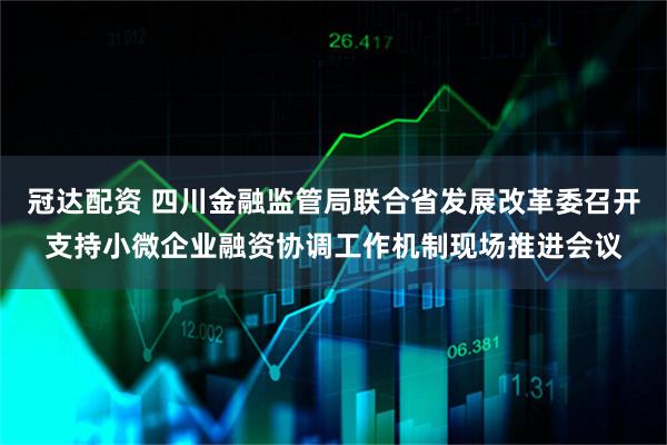 冠达配资 四川金融监管局联合省发展改革委召开支持小微企业融资协调工作机制现场推进会议