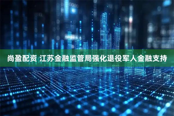 尚盈配资 江苏金融监管局强化退役军人金融支持