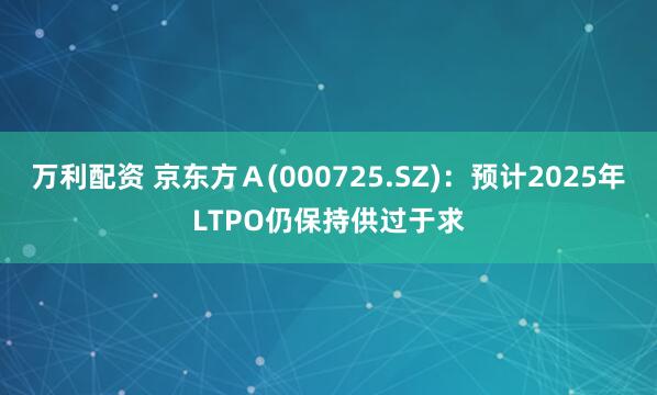 万利配资 京东方Ａ(000725.SZ)：预计2025年LTPO仍保持供过于求