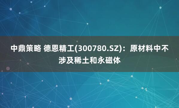 中鼎策略 德恩精工(300780.SZ)：原材料中不涉及稀土和永磁体