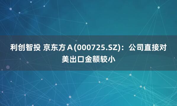 利创智投 京东方Ａ(000725.SZ)：公司直接对美出口金额较小