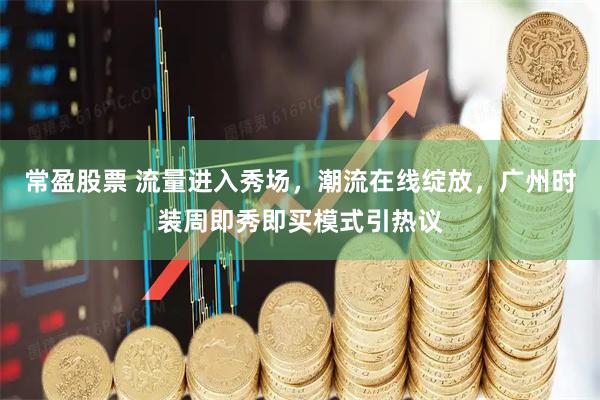 常盈股票 流量进入秀场，潮流在线绽放，广州时装周即秀即买模式引热议
