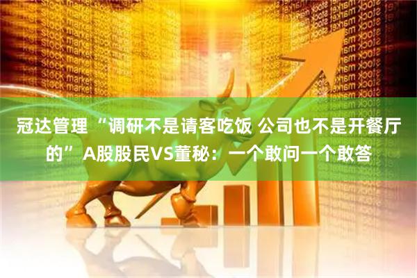 冠达管理 “调研不是请客吃饭 公司也不是开餐厅的” A股股民VS董秘：一个敢问一个敢答