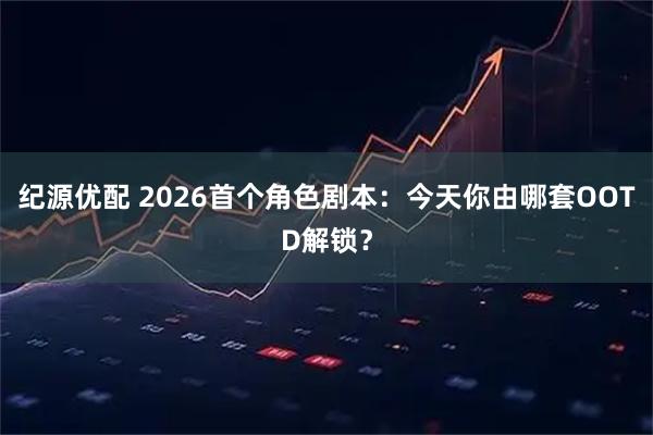 纪源优配 2026首个角色剧本：今天你由哪套OOTD解锁？