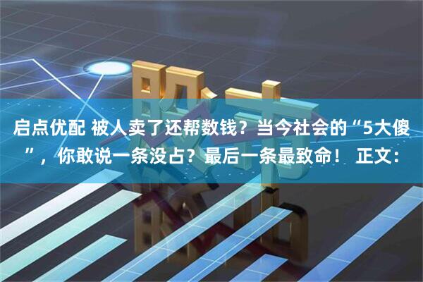 启点优配 被人卖了还帮数钱？当今社会的“5大傻”，你敢说一条没占？最后一条最致命！ 正文：