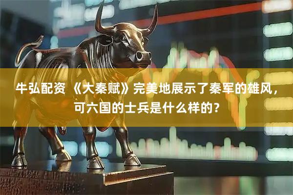 牛弘配资 《大秦赋》完美地展示了秦军的雄风，可六国的士兵是什么样的？