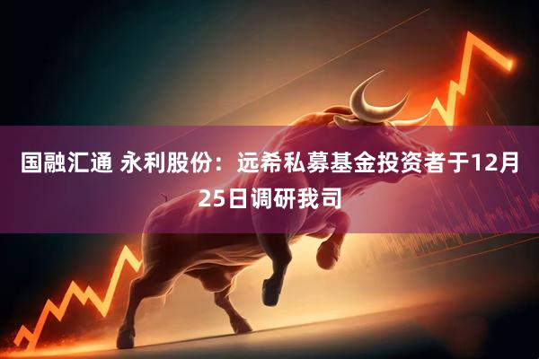 国融汇通 永利股份：远希私募基金投资者于12月25日调研我司