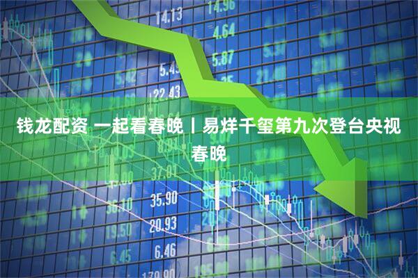 钱龙配资 一起看春晚丨易烊千玺第九次登台央视春晚