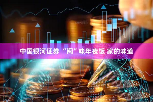 中国银河证券 “闽”味年夜饭 家的味道