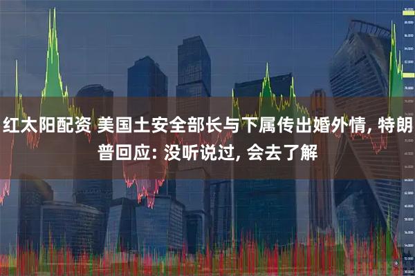 红太阳配资 美国土安全部长与下属传出婚外情, 特朗普回应: 没听说过, 会去了解