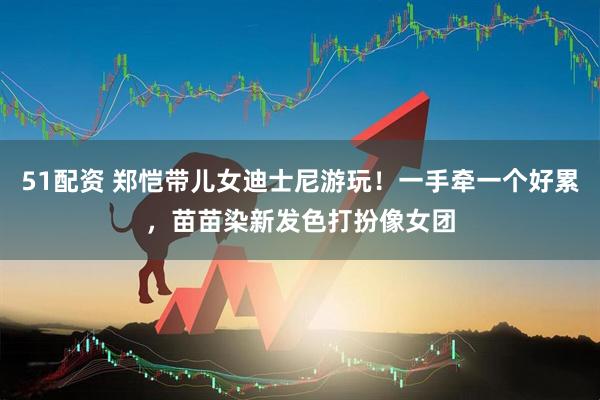 51配资 郑恺带儿女迪士尼游玩！一手牵一个好累，苗苗染新发色打扮像女团