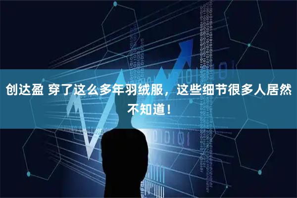 创达盈 穿了这么多年羽绒服，这些细节很多人居然不知道！