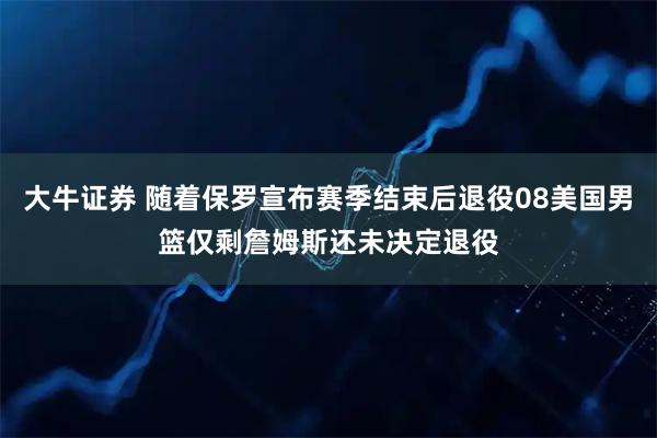 大牛证券 随着保罗宣布赛季结束后退役08美国男篮仅剩詹姆斯还未决定退役