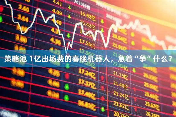 策略池 1亿出场费的春晚机器人，急着“争”什么？
