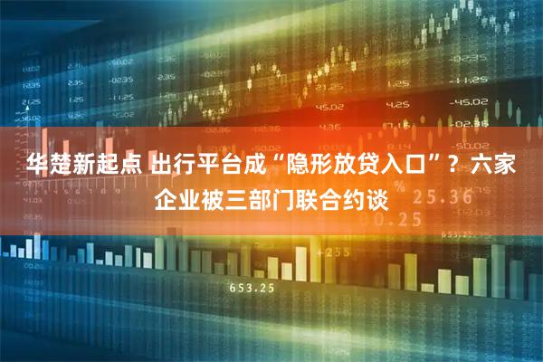 华楚新起点 出行平台成“隐形放贷入口”？六家企业被三部门联合约谈