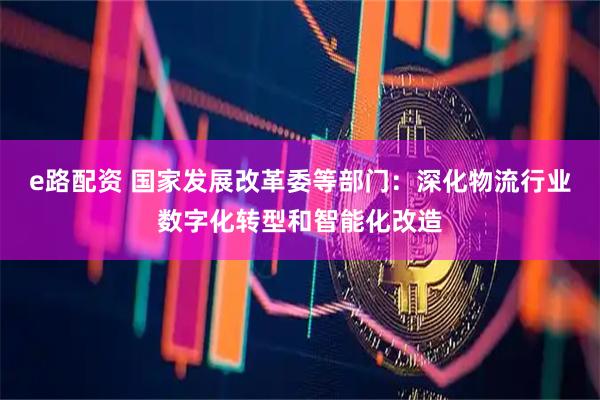 e路配资 国家发展改革委等部门：深化物流行业数字化转型和智能化改造