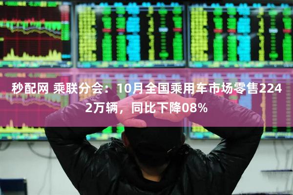 秒配网 乘联分会：10月全国乘用车市场零售2242万辆，同比下降08%