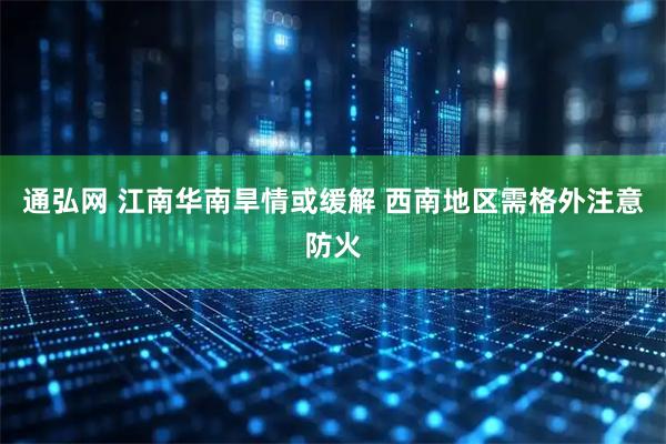 通弘网 江南华南旱情或缓解 西南地区需格外注意防火