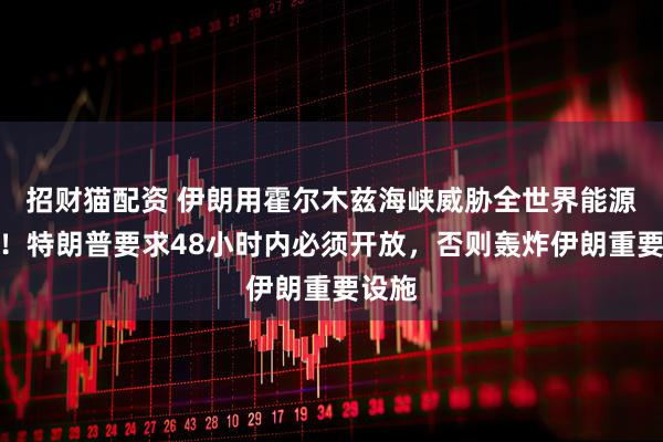 招财猫配资 伊朗用霍尔木兹海峡威胁全世界能源安全！特朗普要求48小时内必须开放，否则轰炸伊朗重要设施