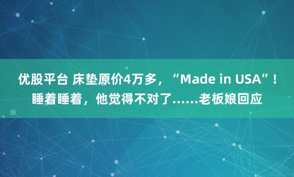 优股平台 床垫原价4万多，“Made in USA”！睡着睡着，他觉得不对了......老板娘回应