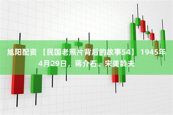 旭阳配资 【民国老照片背后的故事54】 1945年4月29日，蒋介石、宋美龄夫