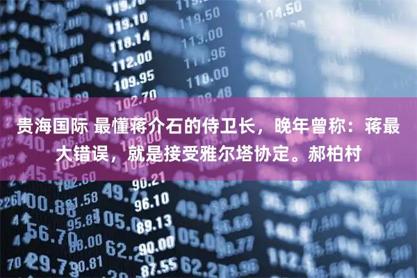 贵海国际 最懂蒋介石的侍卫长，晚年曾称：蒋最大错误，就是接受雅尔塔协定。郝柏村