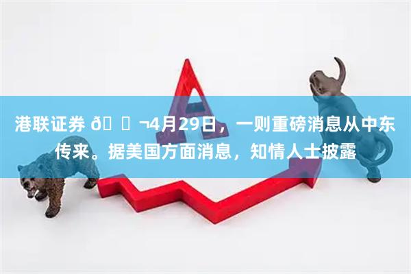 港联证券 🌬4月29日，一则重磅消息从中东传来。据美国方面消息，知情人士披露