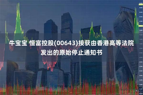牛宝宝 恒富控股(00643)接获由香港高等法院发出的原始停止通知书