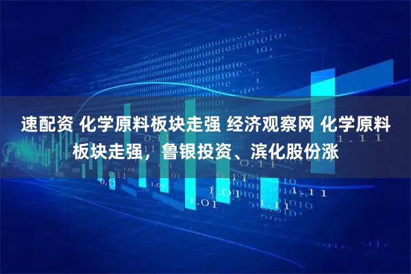 速配资 化学原料板块走强 经济观察网 化学原料板块走强，鲁银投资、滨化股份涨