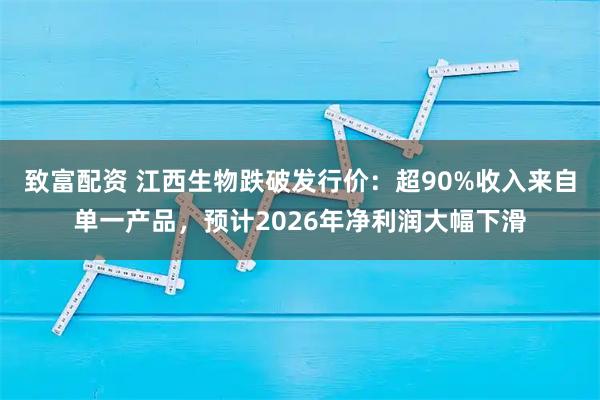致富配资 江西生物跌破发行价：超90%收入来自单一产品，预计2026年净利润大幅下滑