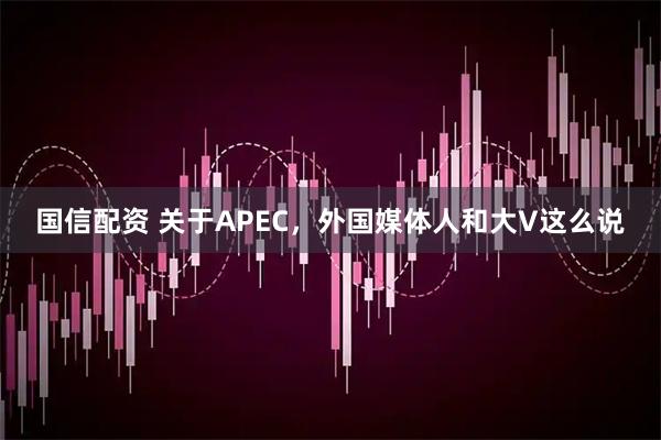 国信配资 关于APEC，外国媒体人和大V这么说